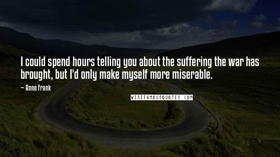 Anne Frank Quotes: I could spend hours telling you about the suffering the war has brought, but I'd only make myself more miserable.