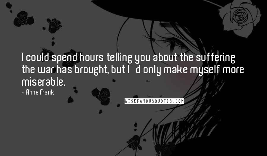 Anne Frank Quotes: I could spend hours telling you about the suffering the war has brought, but I'd only make myself more miserable.