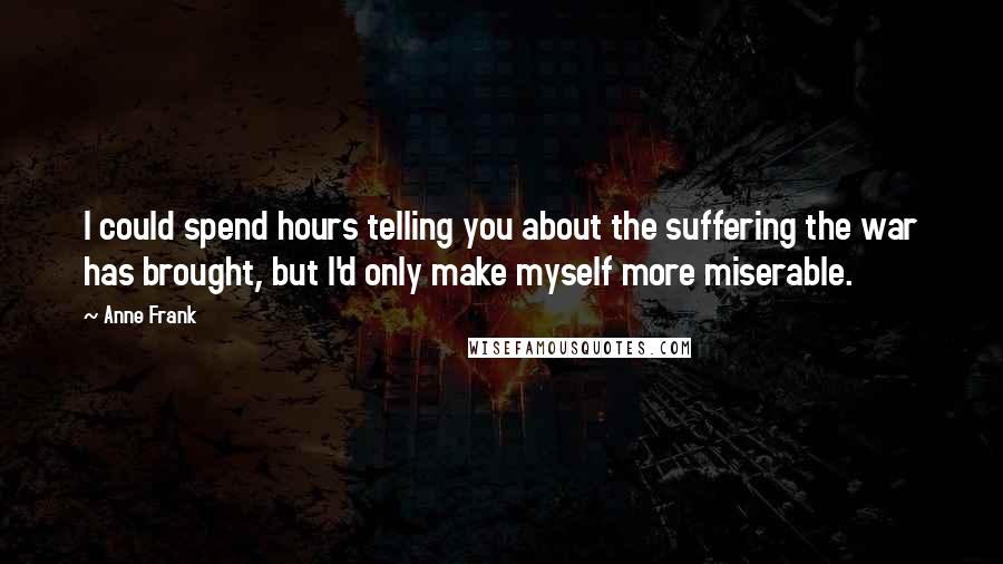 Anne Frank Quotes: I could spend hours telling you about the suffering the war has brought, but I'd only make myself more miserable.