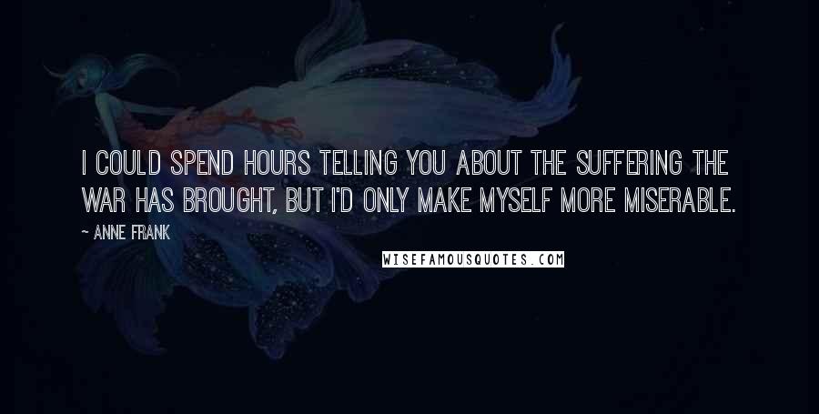Anne Frank Quotes: I could spend hours telling you about the suffering the war has brought, but I'd only make myself more miserable.