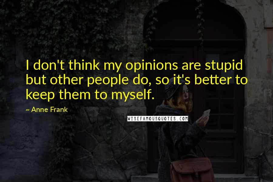 Anne Frank Quotes: I don't think my opinions are stupid but other people do, so it's better to keep them to myself.