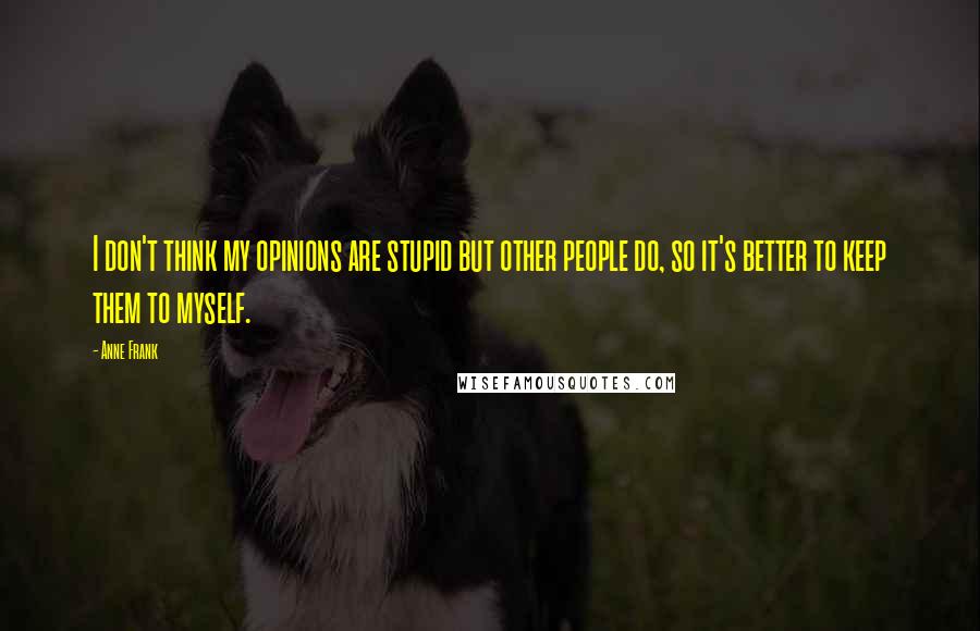 Anne Frank Quotes: I don't think my opinions are stupid but other people do, so it's better to keep them to myself.
