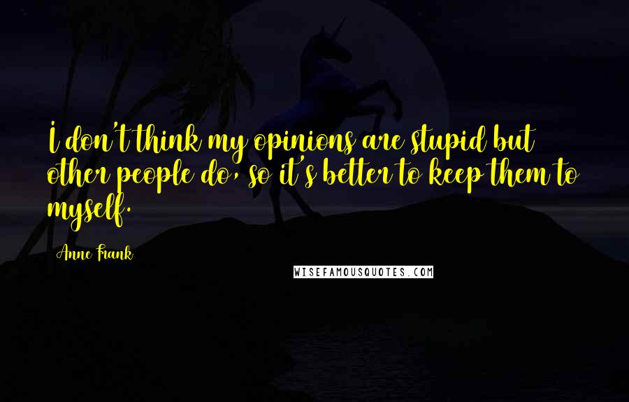 Anne Frank Quotes: I don't think my opinions are stupid but other people do, so it's better to keep them to myself.