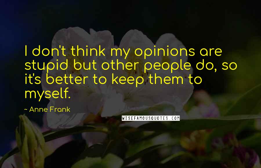 Anne Frank Quotes: I don't think my opinions are stupid but other people do, so it's better to keep them to myself.