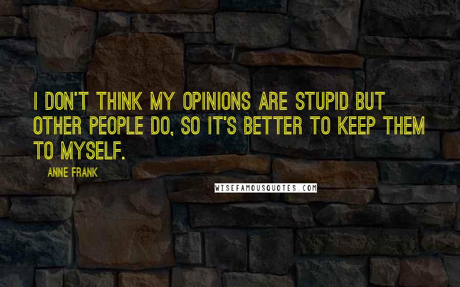 Anne Frank Quotes: I don't think my opinions are stupid but other people do, so it's better to keep them to myself.