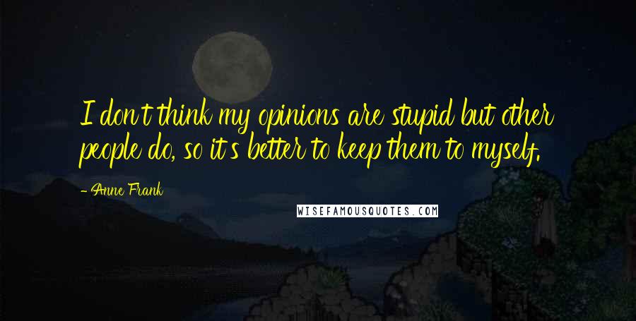 Anne Frank Quotes: I don't think my opinions are stupid but other people do, so it's better to keep them to myself.
