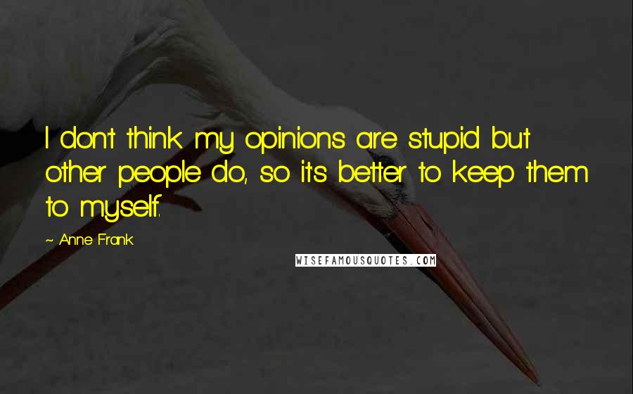 Anne Frank Quotes: I don't think my opinions are stupid but other people do, so it's better to keep them to myself.