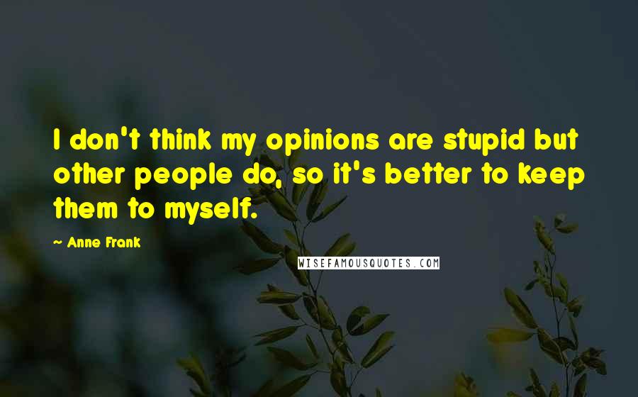 Anne Frank Quotes: I don't think my opinions are stupid but other people do, so it's better to keep them to myself.