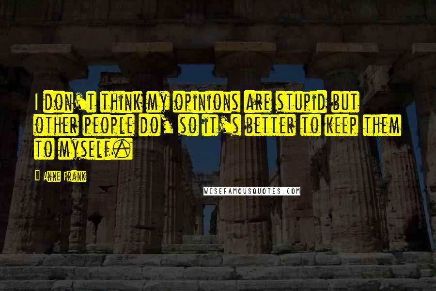 Anne Frank Quotes: I don't think my opinions are stupid but other people do, so it's better to keep them to myself.