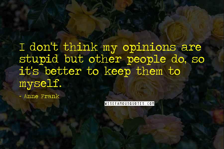 Anne Frank Quotes: I don't think my opinions are stupid but other people do, so it's better to keep them to myself.