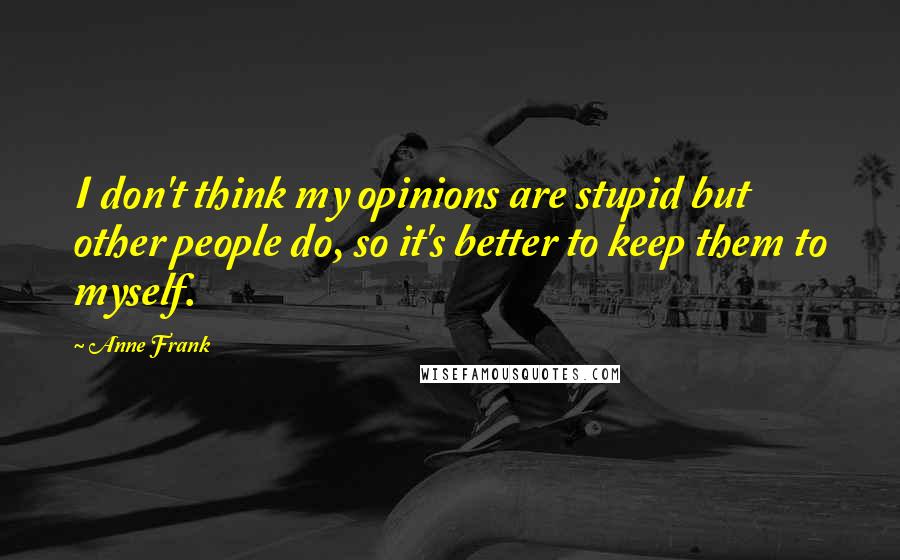 Anne Frank Quotes: I don't think my opinions are stupid but other people do, so it's better to keep them to myself.