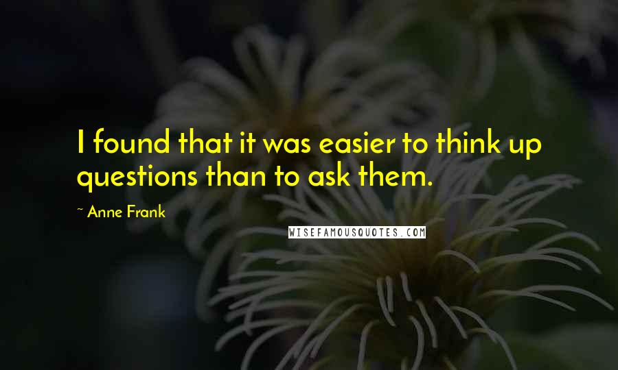 Anne Frank Quotes: I found that it was easier to think up questions than to ask them.