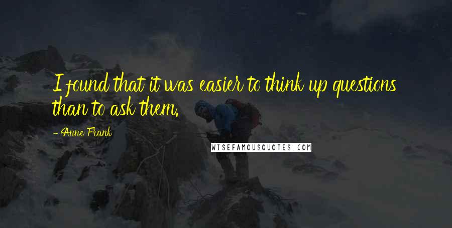 Anne Frank Quotes: I found that it was easier to think up questions than to ask them.