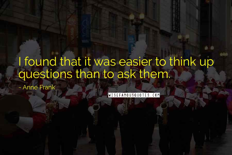 Anne Frank Quotes: I found that it was easier to think up questions than to ask them.