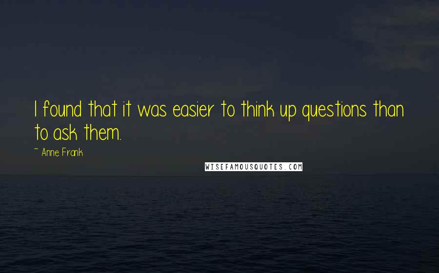 Anne Frank Quotes: I found that it was easier to think up questions than to ask them.