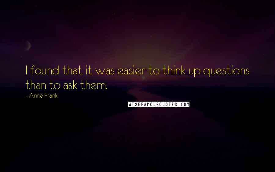 Anne Frank Quotes: I found that it was easier to think up questions than to ask them.