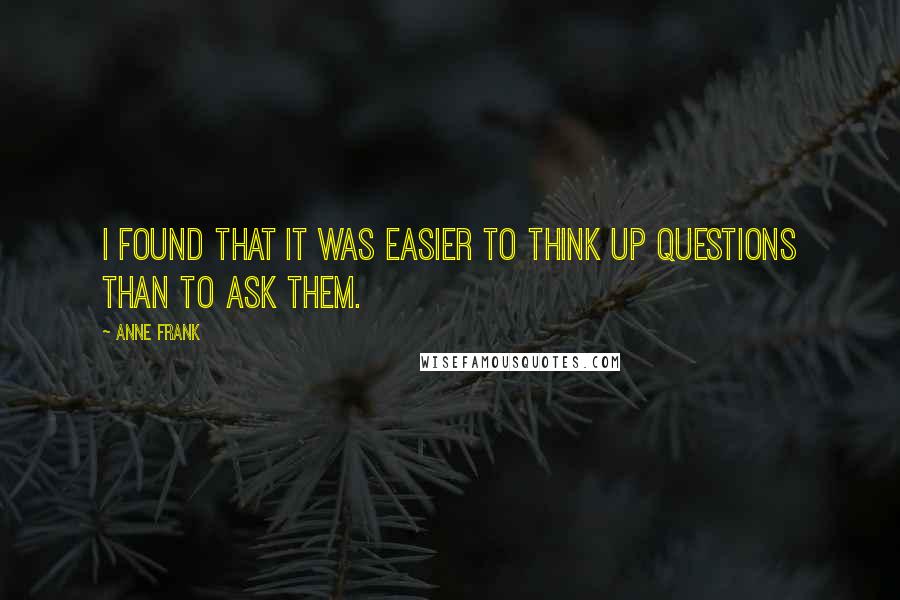 Anne Frank Quotes: I found that it was easier to think up questions than to ask them.