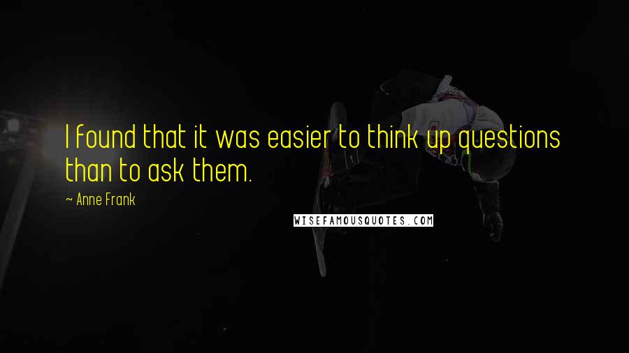 Anne Frank Quotes: I found that it was easier to think up questions than to ask them.