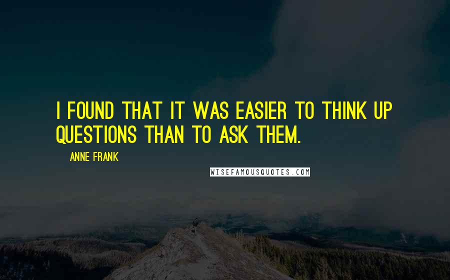 Anne Frank Quotes: I found that it was easier to think up questions than to ask them.