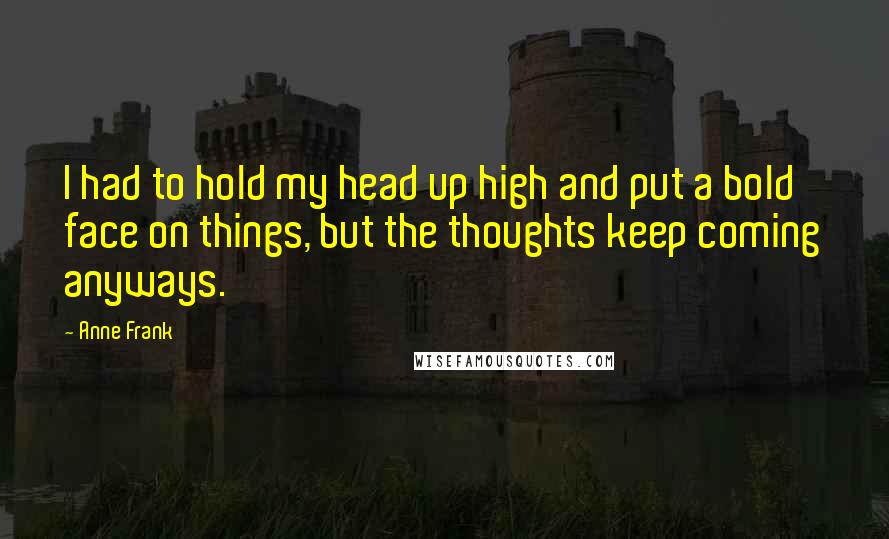 Anne Frank Quotes: I had to hold my head up high and put a bold face on things, but the thoughts keep coming anyways.