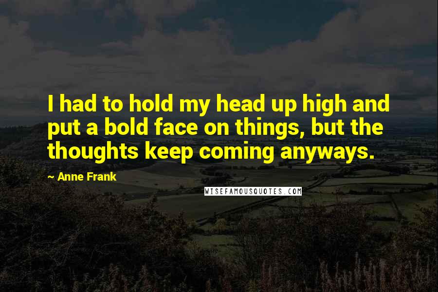 Anne Frank Quotes: I had to hold my head up high and put a bold face on things, but the thoughts keep coming anyways.