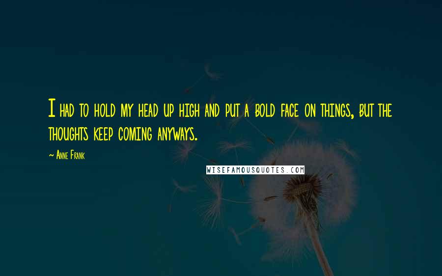 Anne Frank Quotes: I had to hold my head up high and put a bold face on things, but the thoughts keep coming anyways.