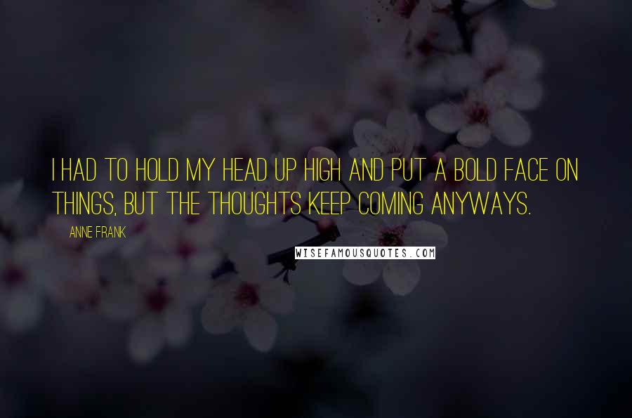 Anne Frank Quotes: I had to hold my head up high and put a bold face on things, but the thoughts keep coming anyways.