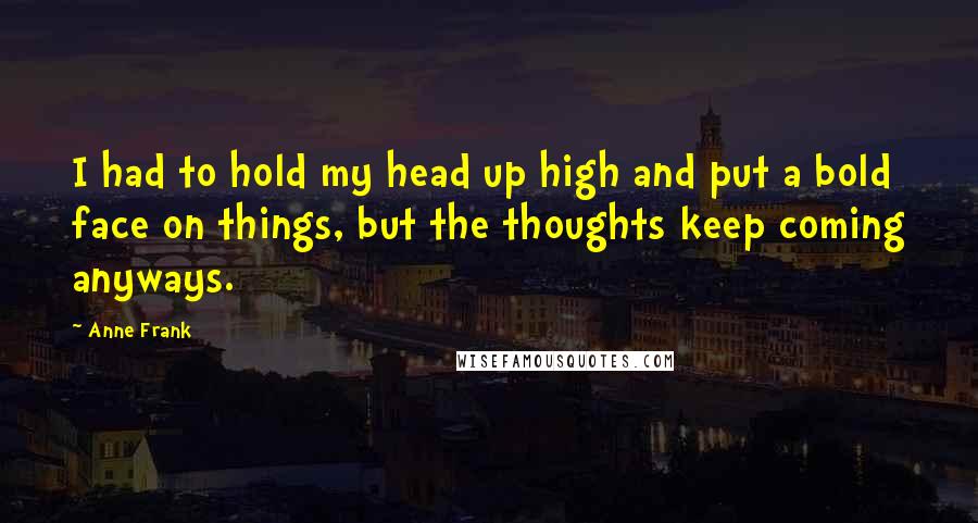 Anne Frank Quotes: I had to hold my head up high and put a bold face on things, but the thoughts keep coming anyways.