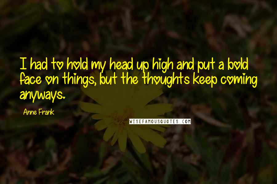 Anne Frank Quotes: I had to hold my head up high and put a bold face on things, but the thoughts keep coming anyways.