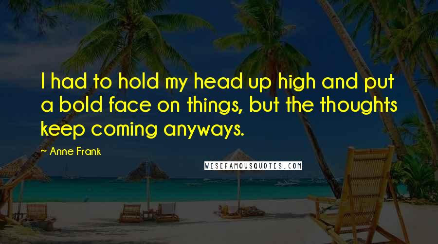 Anne Frank Quotes: I had to hold my head up high and put a bold face on things, but the thoughts keep coming anyways.