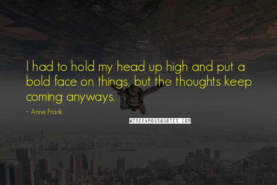 Anne Frank Quotes: I had to hold my head up high and put a bold face on things, but the thoughts keep coming anyways.