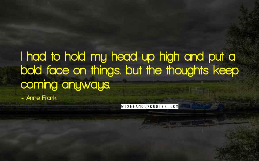 Anne Frank Quotes: I had to hold my head up high and put a bold face on things, but the thoughts keep coming anyways.