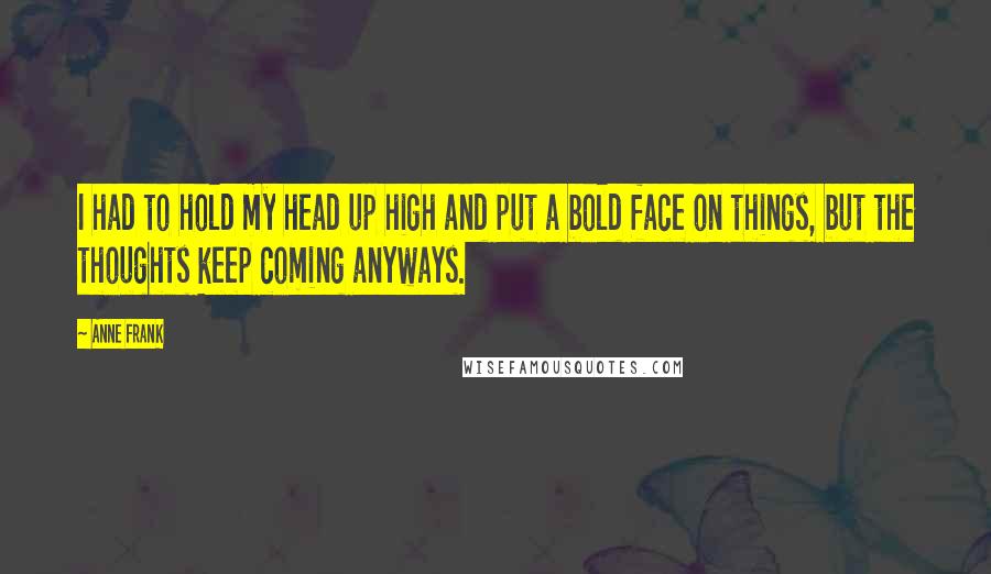 Anne Frank Quotes: I had to hold my head up high and put a bold face on things, but the thoughts keep coming anyways.