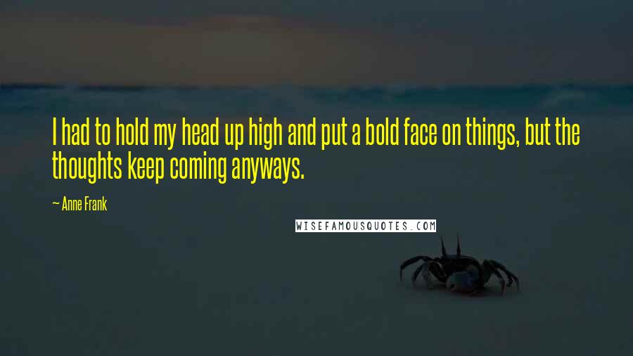 Anne Frank Quotes: I had to hold my head up high and put a bold face on things, but the thoughts keep coming anyways.