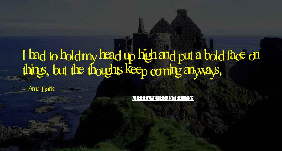 Anne Frank Quotes: I had to hold my head up high and put a bold face on things, but the thoughts keep coming anyways.