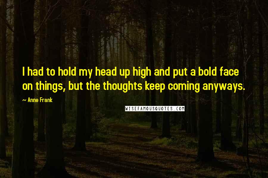 Anne Frank Quotes: I had to hold my head up high and put a bold face on things, but the thoughts keep coming anyways.