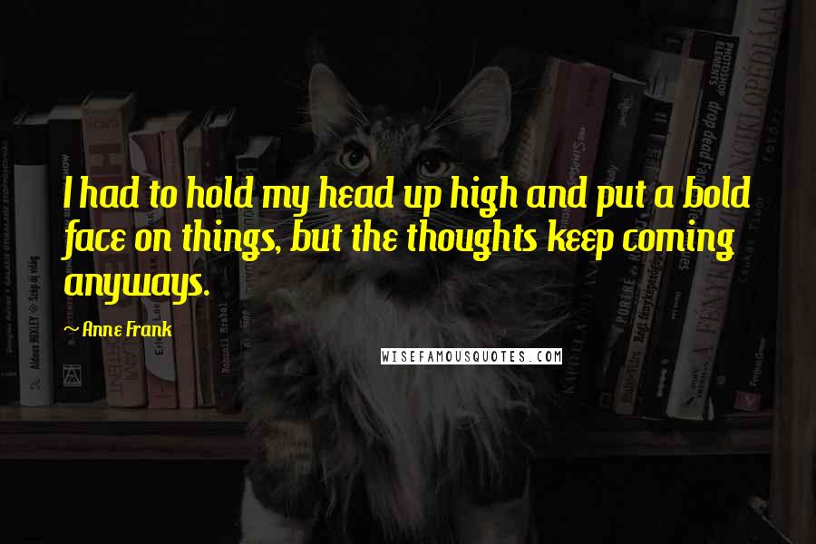 Anne Frank Quotes: I had to hold my head up high and put a bold face on things, but the thoughts keep coming anyways.