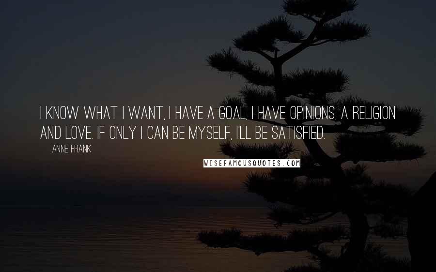 Anne Frank Quotes: I know what I want, I have a goal, I have opinions, a religion and love. If only I can be myself, I'll be satisfied.