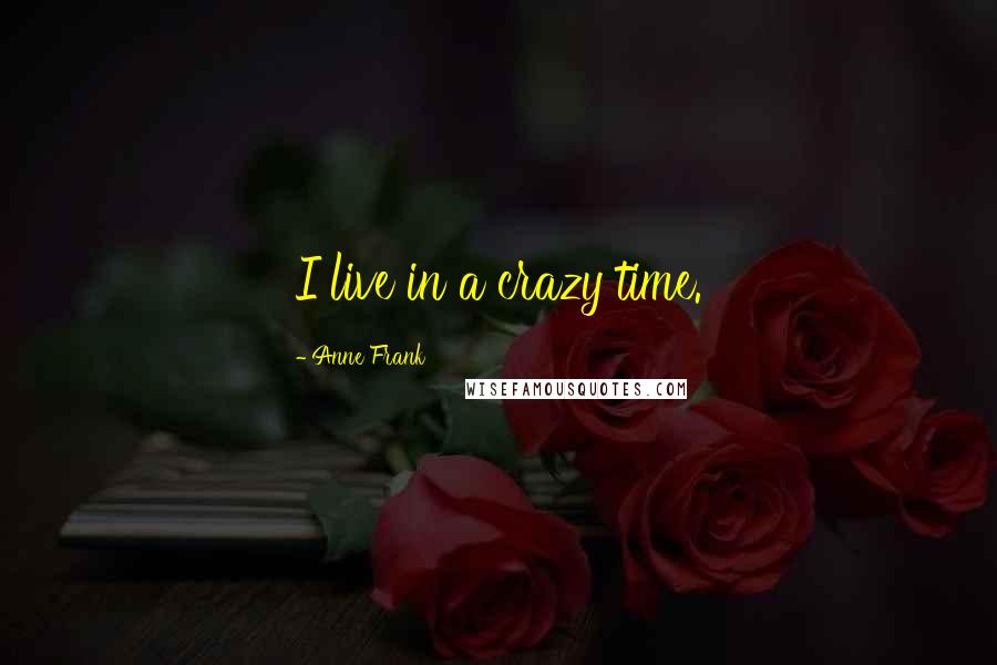 Anne Frank Quotes: I live in a crazy time.