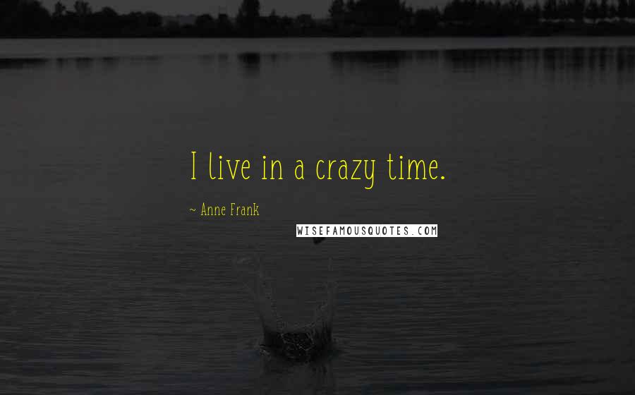 Anne Frank Quotes: I live in a crazy time.