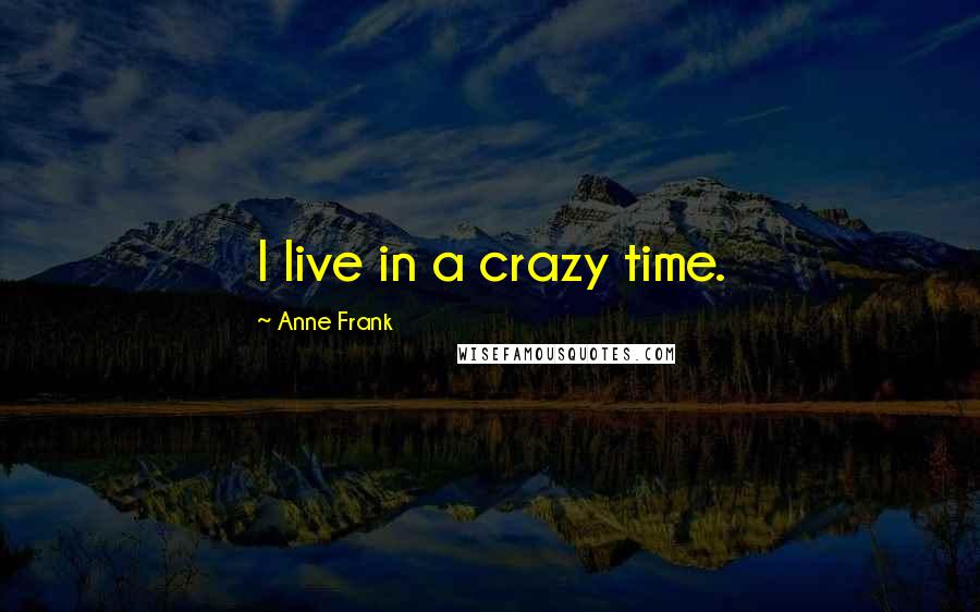 Anne Frank Quotes: I live in a crazy time.