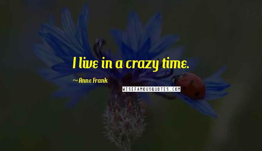 Anne Frank Quotes: I live in a crazy time.