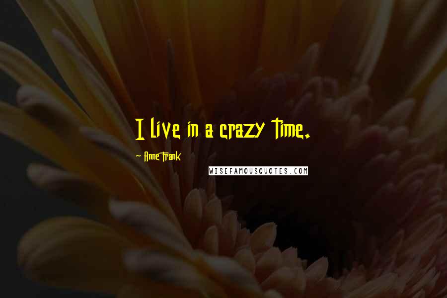 Anne Frank Quotes: I live in a crazy time.
