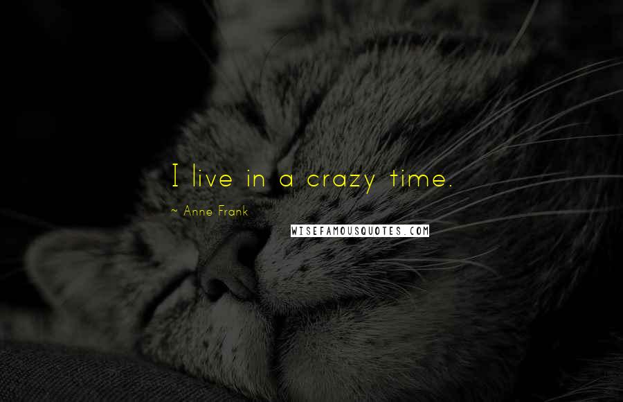 Anne Frank Quotes: I live in a crazy time.