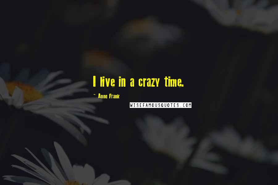 Anne Frank Quotes: I live in a crazy time.