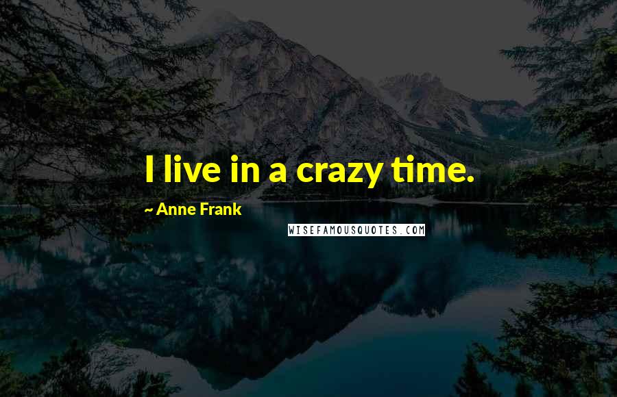 Anne Frank Quotes: I live in a crazy time.