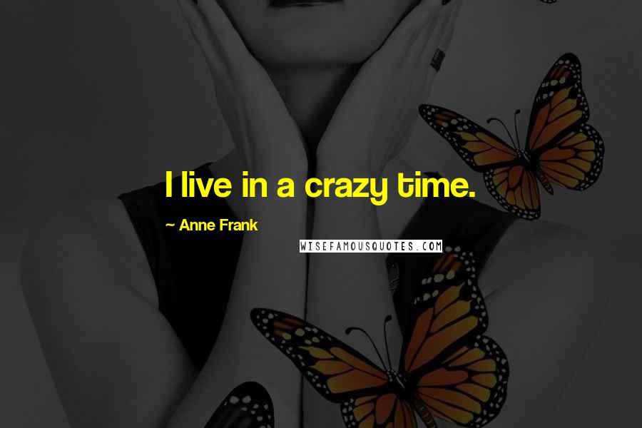 Anne Frank Quotes: I live in a crazy time.