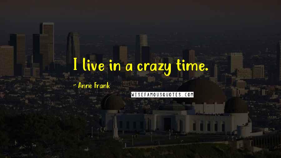 Anne Frank Quotes: I live in a crazy time.