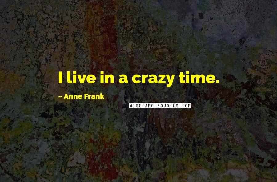 Anne Frank Quotes: I live in a crazy time.