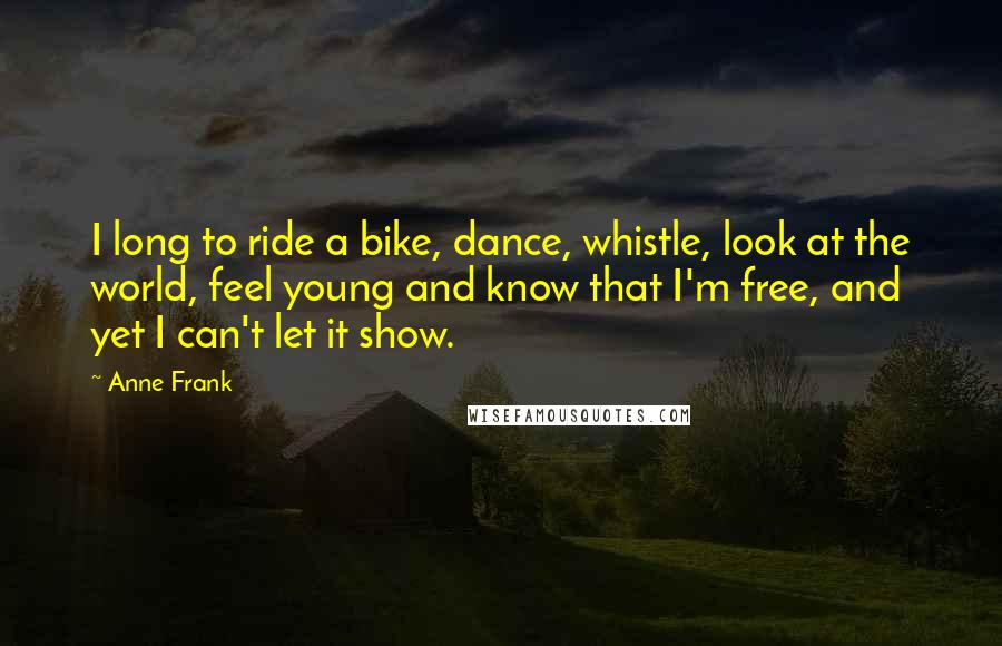 Anne Frank Quotes: I long to ride a bike, dance, whistle, look at the world, feel young and know that I'm free, and yet I can't let it show.
